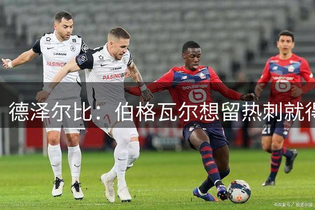 德泽尔比：伯格瓦尔想留热刺就得拿出“正确精神”
